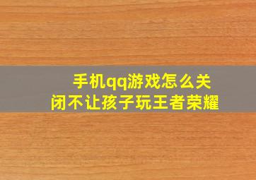 手机qq游戏怎么关闭不让孩子玩王者荣耀