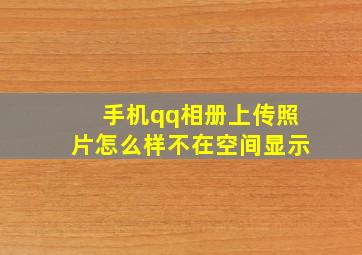 手机qq相册上传照片怎么样不在空间显示