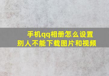 手机qq相册怎么设置别人不能下载图片和视频