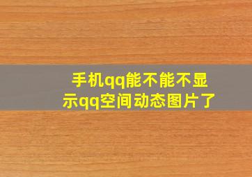 手机qq能不能不显示qq空间动态图片了