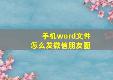 手机word文件怎么发微信朋友圈