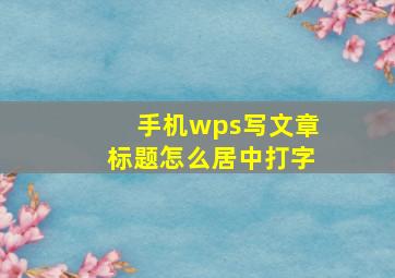 手机wps写文章标题怎么居中打字