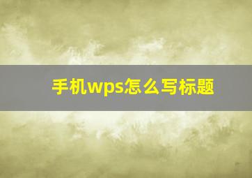 手机wps怎么写标题