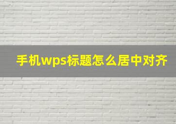 手机wps标题怎么居中对齐