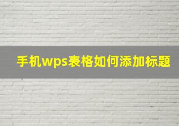 手机wps表格如何添加标题