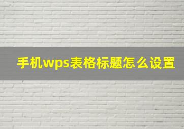 手机wps表格标题怎么设置