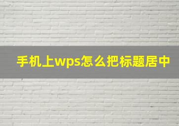 手机上wps怎么把标题居中