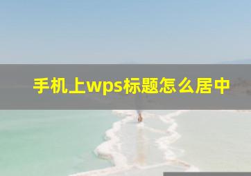 手机上wps标题怎么居中