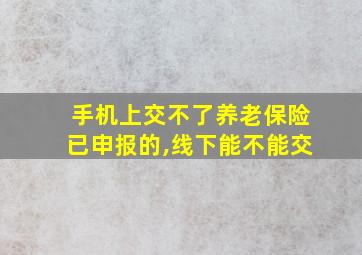 手机上交不了养老保险已申报的,线下能不能交