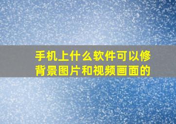 手机上什么软件可以修背景图片和视频画面的