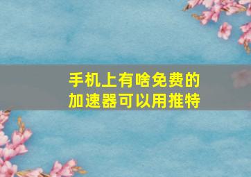 手机上有啥免费的加速器可以用推特