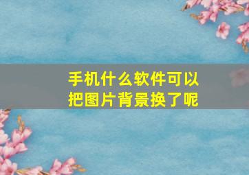 手机什么软件可以把图片背景换了呢