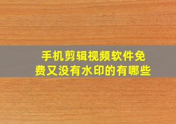 手机剪辑视频软件免费又没有水印的有哪些