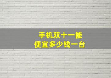 手机双十一能便宜多少钱一台