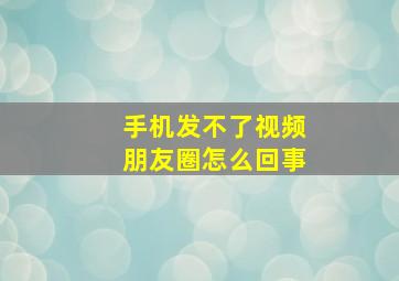 手机发不了视频朋友圈怎么回事