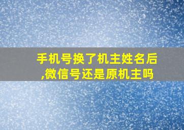 手机号换了机主姓名后,微信号还是原机主吗