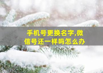 手机号更换名字,微信号还一样吗怎么办