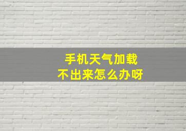 手机天气加载不出来怎么办呀