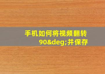 手机如何将视频翻转90°并保存