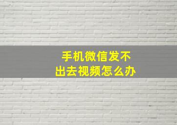 手机微信发不出去视频怎么办