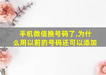 手机微信换号码了,为什么用以前的号码还可以添加