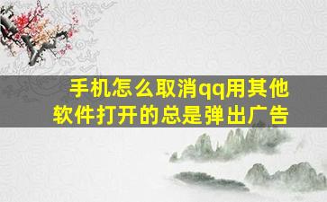 手机怎么取消qq用其他软件打开的总是弹出广告