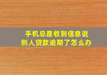 手机总是收到信息说别人贷款逾期了怎么办