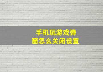 手机玩游戏弹窗怎么关闭设置