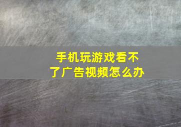 手机玩游戏看不了广告视频怎么办