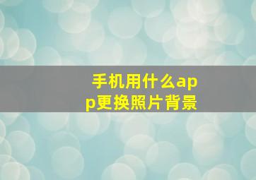 手机用什么app更换照片背景