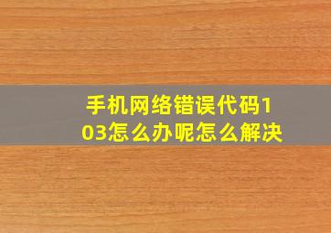 手机网络错误代码103怎么办呢怎么解决