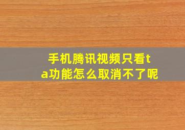 手机腾讯视频只看ta功能怎么取消不了呢