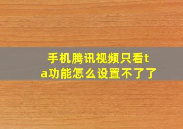 手机腾讯视频只看ta功能怎么设置不了了