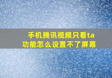 手机腾讯视频只看ta功能怎么设置不了屏幕