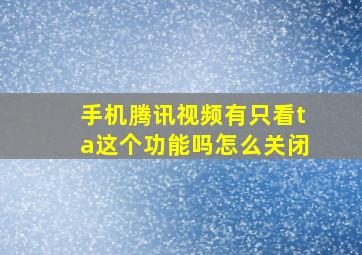 手机腾讯视频有只看ta这个功能吗怎么关闭