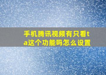 手机腾讯视频有只看ta这个功能吗怎么设置