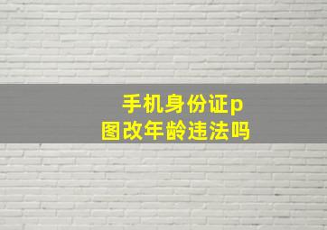 手机身份证p图改年龄违法吗