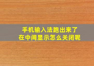 手机输入法跑出来了在中间显示怎么关闭呢