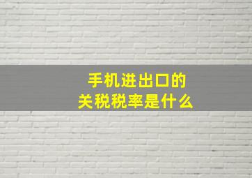 手机进出口的关税税率是什么