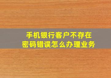 手机银行客户不存在密码错误怎么办理业务