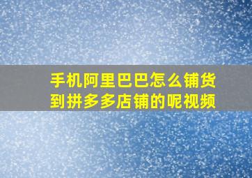 手机阿里巴巴怎么铺货到拼多多店铺的呢视频