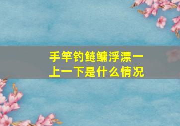 手竿钓鲢鳙浮漂一上一下是什么情况