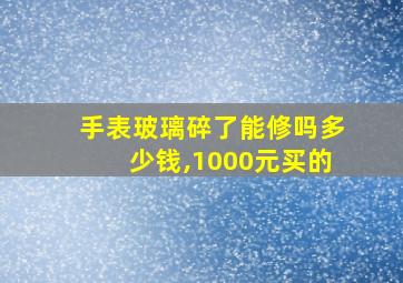 手表玻璃碎了能修吗多少钱,1000元买的