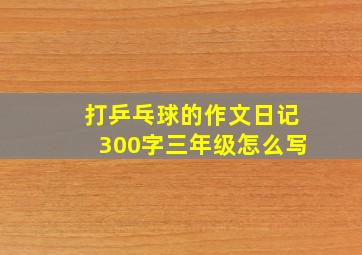 打乒乓球的作文日记300字三年级怎么写