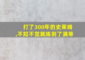 打了300年的史莱姆,不知不觉就练到了满等