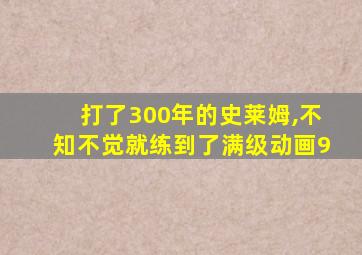 打了300年的史莱姆,不知不觉就练到了满级动画9