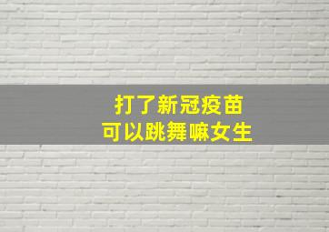 打了新冠疫苗可以跳舞嘛女生