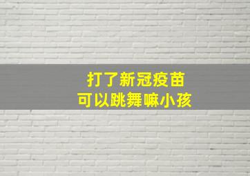 打了新冠疫苗可以跳舞嘛小孩