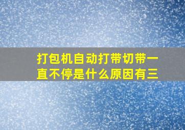 打包机自动打带切带一直不停是什么原因有三