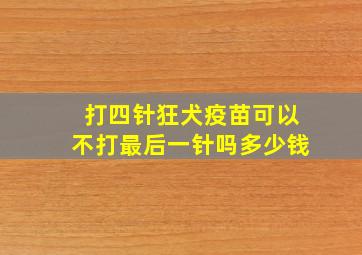 打四针狂犬疫苗可以不打最后一针吗多少钱